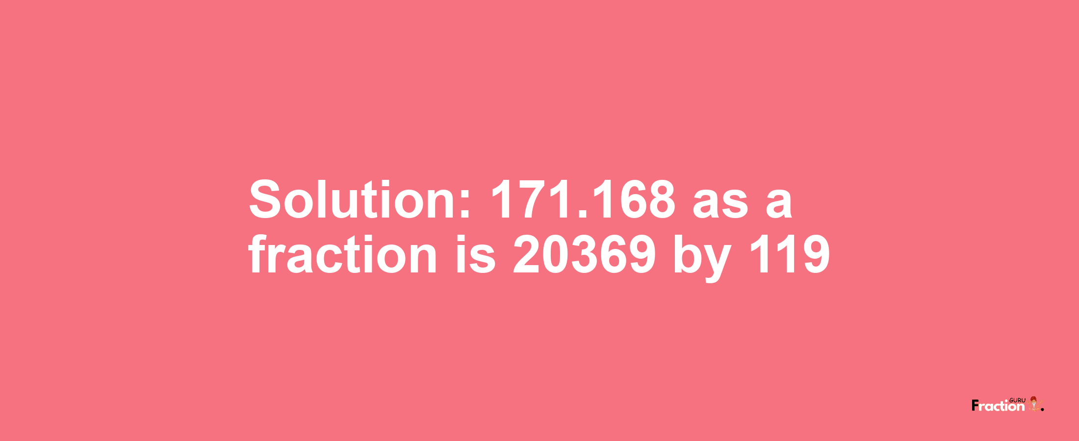 Solution:171.168 as a fraction is 20369/119